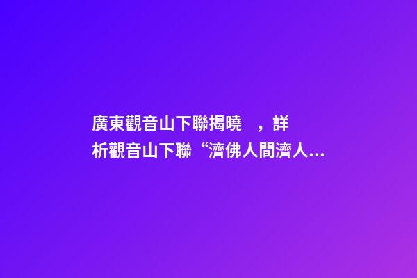 廣東觀音山下聯揭曉，詳析觀音山下聯“濟佛人間濟人民”與觀音山的關聯度和意境